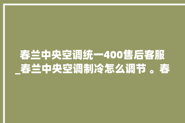 春兰中央空调统一400售后客服_春兰中央空调制冷怎么调节 。春兰