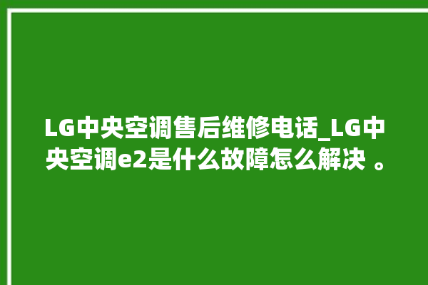 LG中央空调售后维修电话_LG中央空调e2是什么故障怎么解决 。中央空调