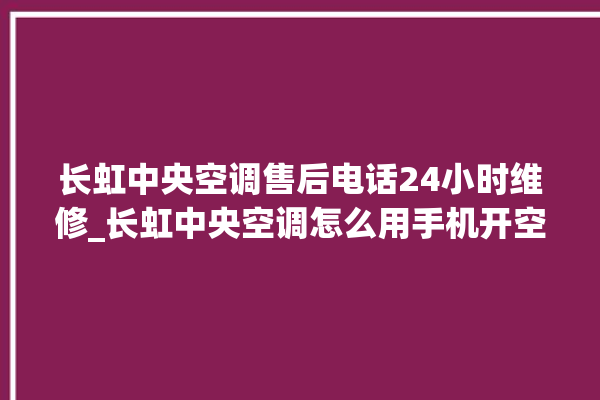 长虹中央空调售后电话24小时维修_长虹中央空调怎么用手机开空调 。长虹