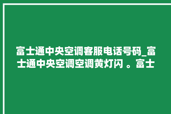 富士通中央空调客服电话号码_富士通中央空调空调黄灯闪 。富士通