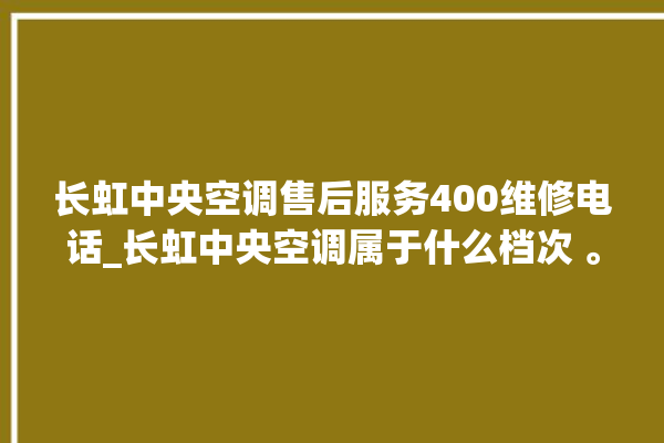 长虹中央空调售后服务400维修电话_长虹中央空调属于什么档次 。长虹