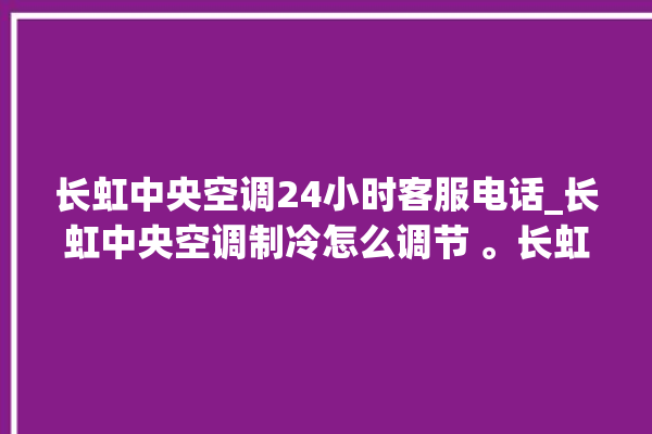 长虹中央空调24小时客服电话_长虹中央空调制冷怎么调节 。长虹