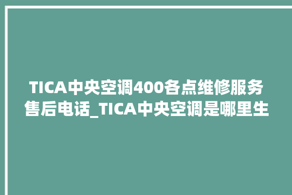 TICA中央空调400各点维修服务售后电话_TICA中央空调是哪里生产的 。中央空调