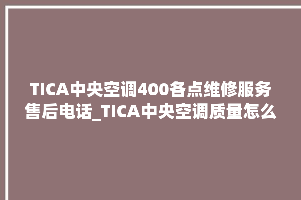 TICA中央空调400各点维修服务售后电话_TICA中央空调质量怎么样用的久吗 。中央空调