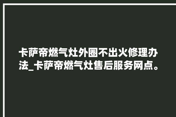 卡萨帝燃气灶外圈不出火修理办法_卡萨帝燃气灶售后服务网点。燃气灶_卡萨