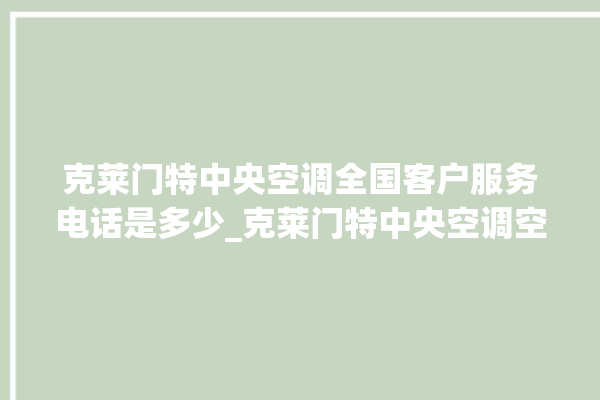 克莱门特中央空调全国客户服务电话是多少_克莱门特中央空调空调黄灯闪 。克莱