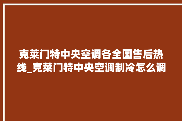 克莱门特中央空调各全国售后热线_克莱门特中央空调制冷怎么调节 。克莱