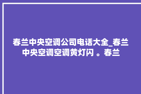 春兰中央空调公司电话大全_春兰中央空调空调黄灯闪 。春兰