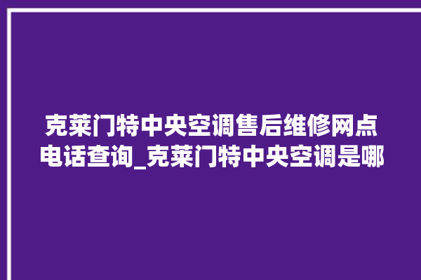 克莱门特中央空调售后维修网点电话查询_克莱门特中央空调是哪里生产的 。克莱