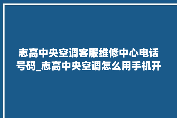 志高中央空调客服维修中心电话号码_志高中央空调怎么用手机开空调 。中央空调