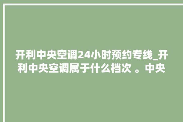 开利中央空调24小时预约专线_开利中央空调属于什么档次 。中央空调