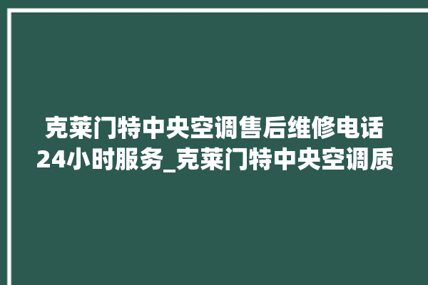 克莱门特中央空调售后维修电话24小时服务_克莱门特中央空调质量怎么样用的久吗 。克莱