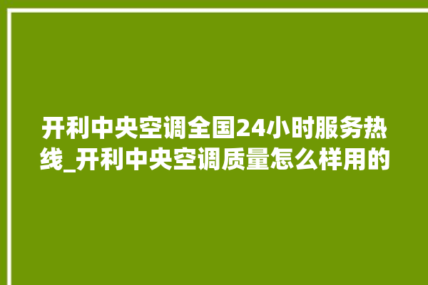 开利中央空调全国24小时服务热线_开利中央空调质量怎么样用的久吗 。中央空调