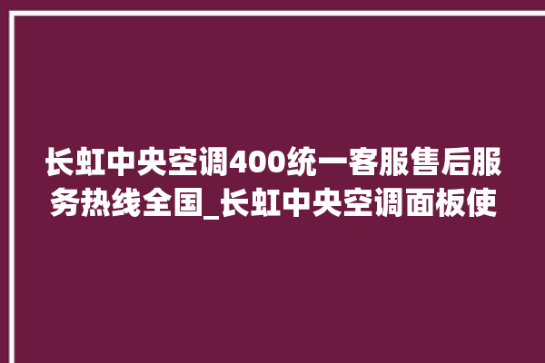 长虹中央空调400统一客服售后服务热线全国_长虹中央空调面板使用说明 。长虹