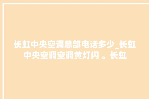 长虹中央空调总部电话多少_长虹中央空调空调黄灯闪 。长虹