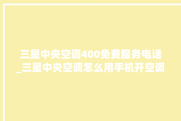 三星中央空调400免费服务电话_三星中央空调怎么用手机开空调 。中央空调