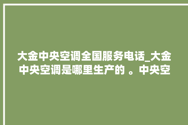 大金中央空调全国服务电话_大金中央空调是哪里生产的 。中央空调