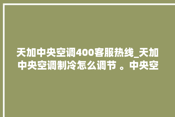 天加中央空调400客服热线_天加中央空调制冷怎么调节 。中央空调