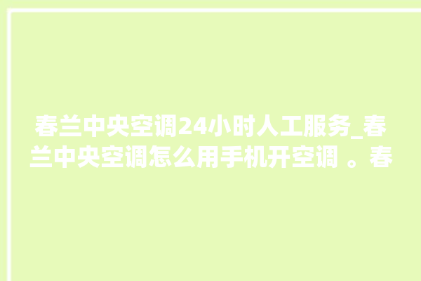 春兰中央空调24小时人工服务_春兰中央空调怎么用手机开空调 。春兰