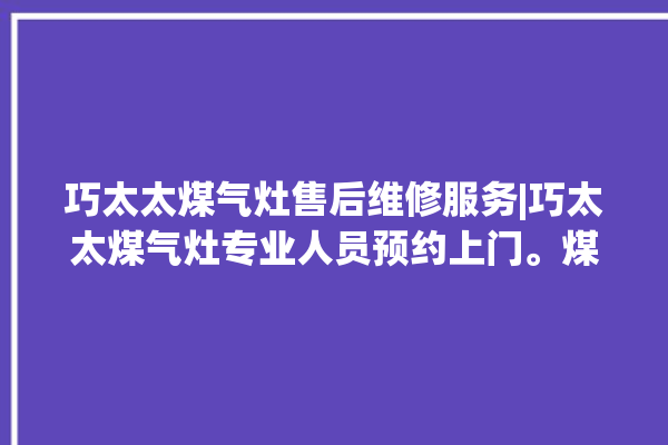 巧太太煤气灶售后维修服务|巧太太煤气灶专业人员预约上门。煤气灶_太太