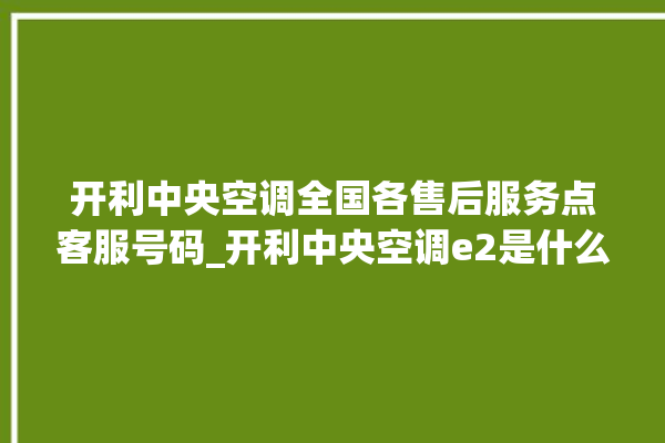 开利中央空调全国各售后服务点客服号码_开利中央空调e2是什么故障怎么解决 。中央空调