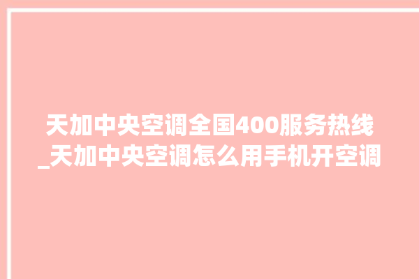 天加中央空调全国400服务热线_天加中央空调怎么用手机开空调 。中央空调