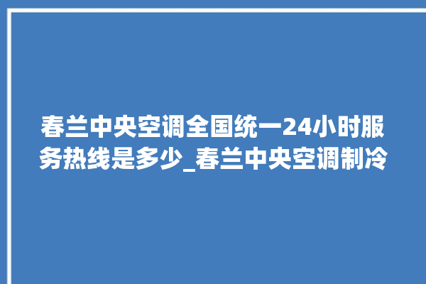 春兰中央空调全国统一24小时服务热线是多少_春兰中央空调制冷怎么调节 。春兰