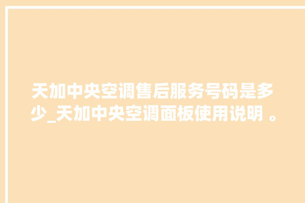 天加中央空调售后服务号码是多少_天加中央空调面板使用说明 。中央空调