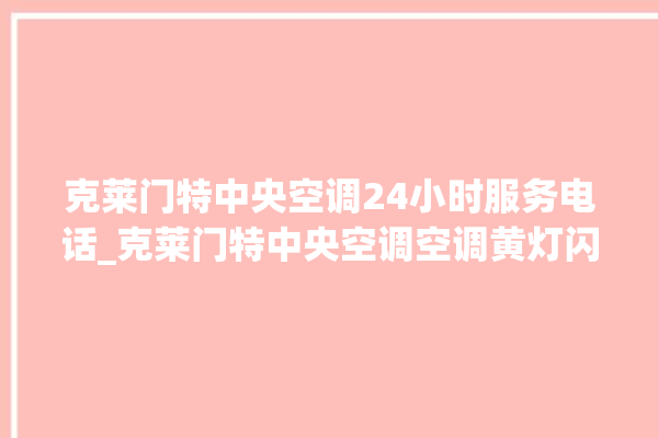 克莱门特中央空调24小时服务电话_克莱门特中央空调空调黄灯闪 。克莱