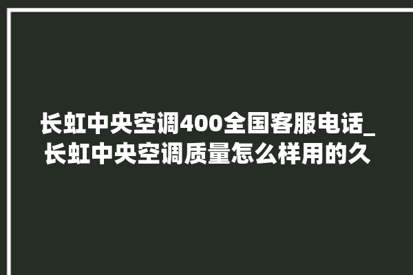 长虹中央空调400全国客服电话_长虹中央空调质量怎么样用的久吗 。长虹