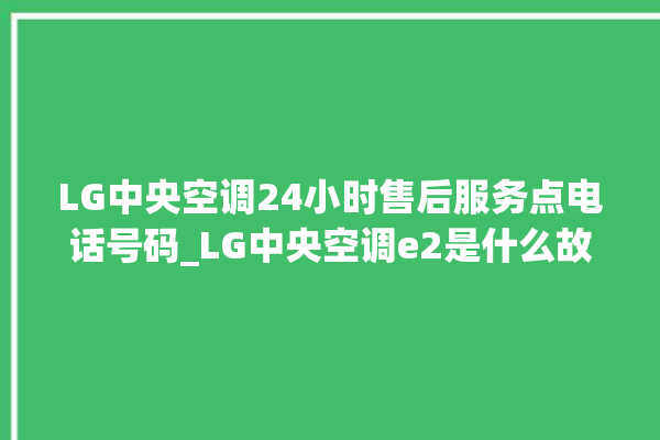 LG中央空调24小时售后服务点电话号码_LG中央空调e2是什么故障怎么解决 。中央空调