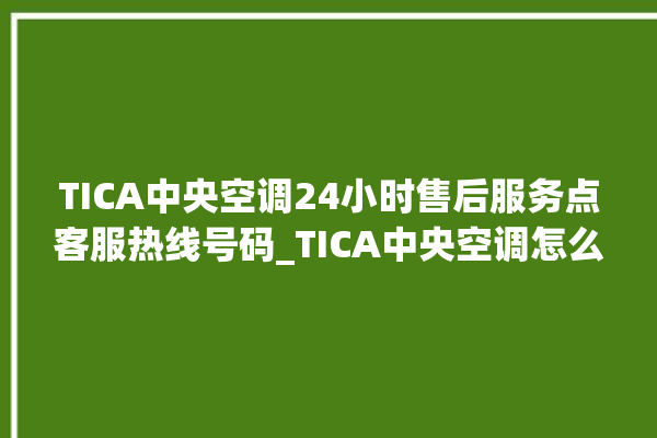 TICA中央空调24小时售后服务点客服热线号码_TICA中央空调怎么用手机开空调 。中央空调