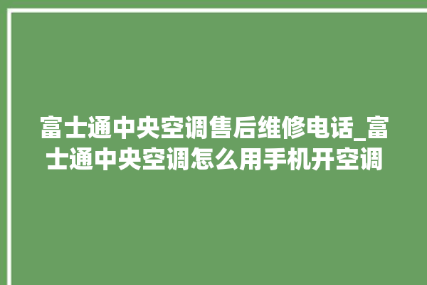 富士通中央空调售后维修电话_富士通中央空调怎么用手机开空调 。富士通