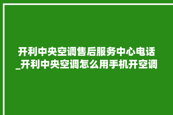 开利中央空调售后服务中心电话_开利中央空调怎么用手机开空调 。中央空调