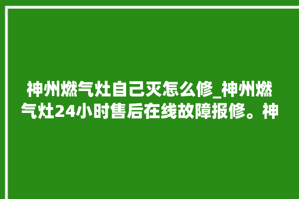 神州燃气灶自己灭怎么修_神州燃气灶24小时售后在线故障报修。神州_在线