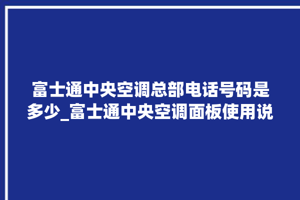 富士通中央空调总部电话号码是多少_富士通中央空调面板使用说明 。富士通