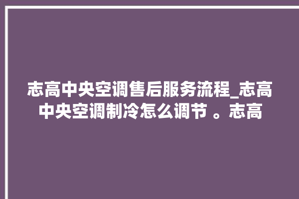 志高中央空调售后服务流程_志高中央空调制冷怎么调节 。志高