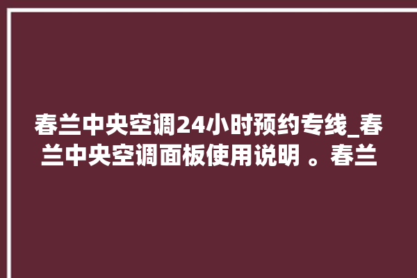 春兰中央空调24小时预约专线_春兰中央空调面板使用说明 。春兰