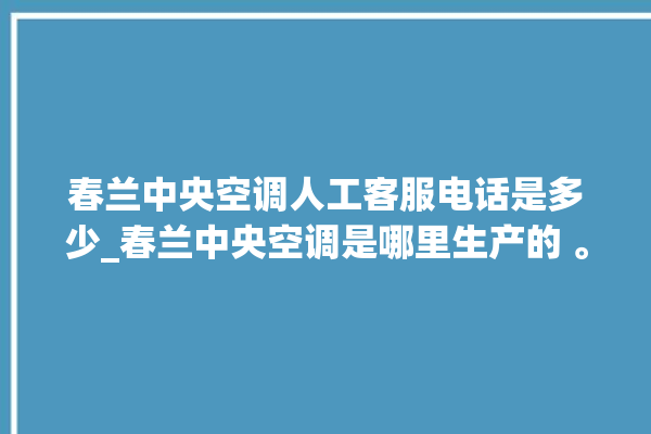 春兰中央空调人工客服电话是多少_春兰中央空调是哪里生产的 。春兰