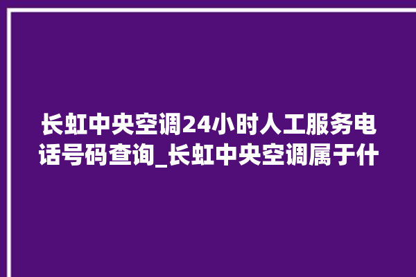 长虹中央空调24小时人工服务电话号码查询_长虹中央空调属于什么档次 。长虹