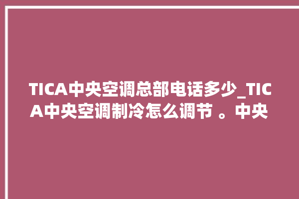 TICA中央空调总部电话多少_TICA中央空调制冷怎么调节 。中央空调