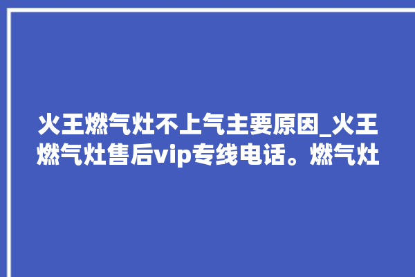 火王燃气灶不上气主要原因_火王燃气灶售后vip专线电话。燃气灶_火王