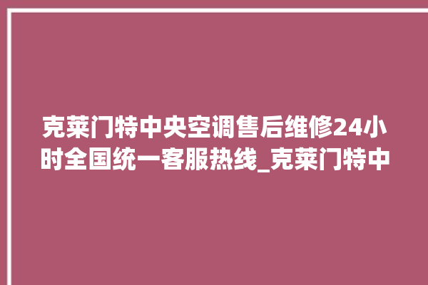 克莱门特中央空调售后维修24小时全国统一客服热线_克莱门特中央空调怎么用手机开空调 。克莱