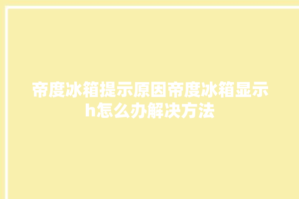 帝度冰箱提示原因帝度冰箱显示h怎么办解决方法