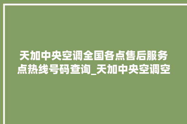 天加中央空调全国各点售后服务点热线号码查询_天加中央空调空调黄灯闪 。中央空调