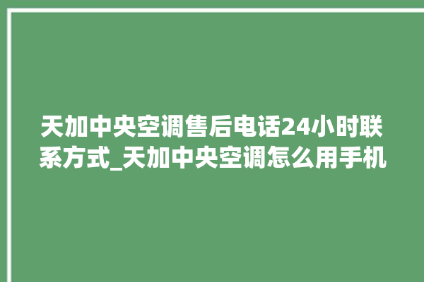 天加中央空调售后电话24小时联系方式_天加中央空调怎么用手机开空调 。中央空调