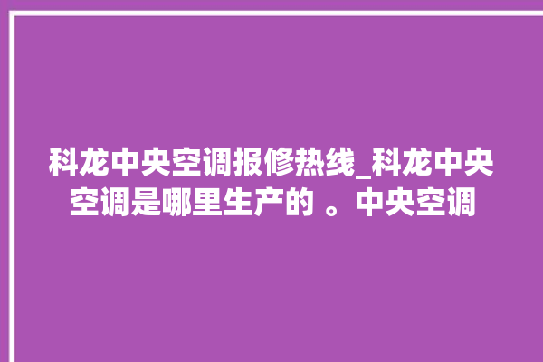 科龙中央空调报修热线_科龙中央空调是哪里生产的 。中央空调