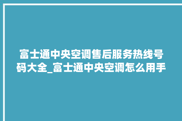 富士通中央空调售后服务热线号码大全_富士通中央空调怎么用手机开空调 。富士通