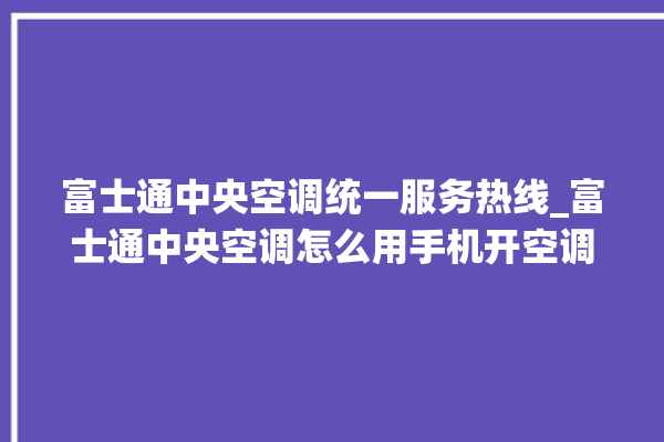 富士通中央空调统一服务热线_富士通中央空调怎么用手机开空调 。富士通