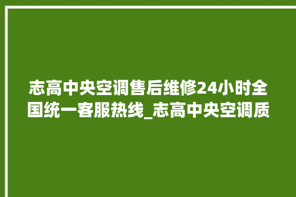 志高中央空调售后维修24小时全国统一客服热线_志高中央空调质量怎么样用的久吗 。中央空调